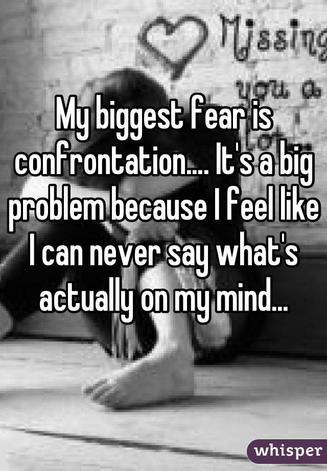 My biggest fear is confrontation.... It's a big problem because I feel like I can never say what's actually on my mind...