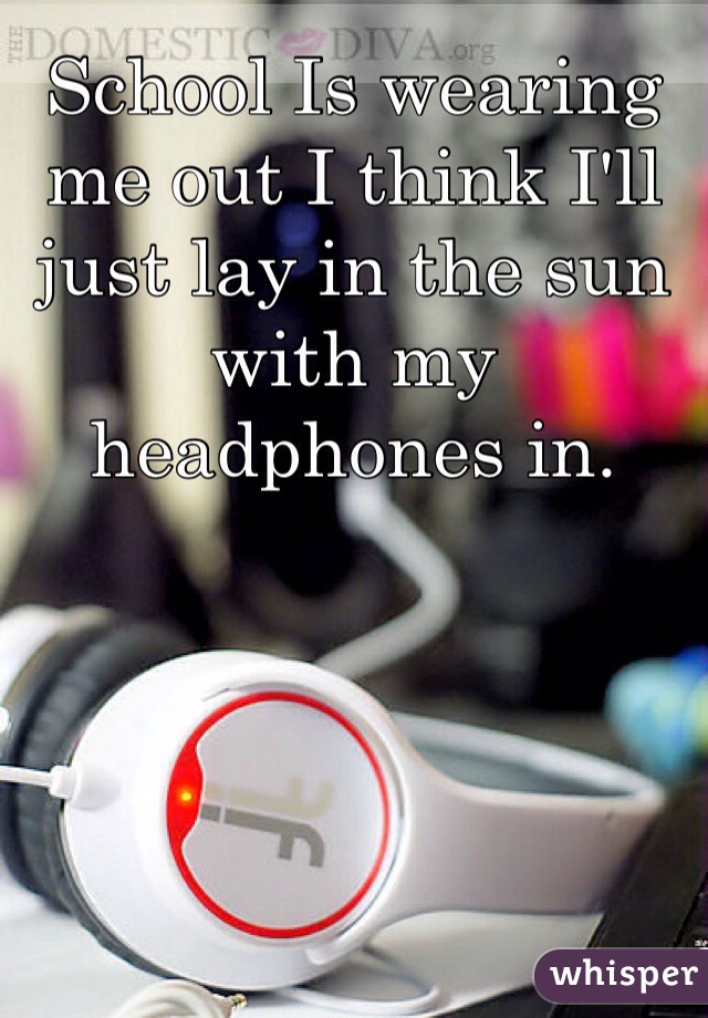 School Is wearing me out I think I'll just lay in the sun with my headphones in. 