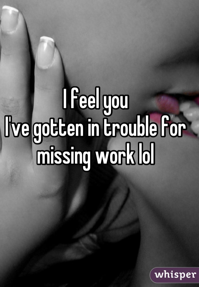 I feel you
I've gotten in trouble for missing work lol