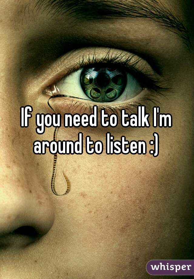 If you need to talk I'm around to listen :) 