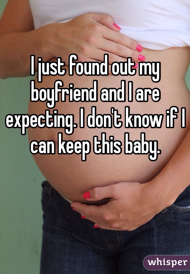 I just found out my boyfriend and I are expecting. I don't know if I can keep this baby. 