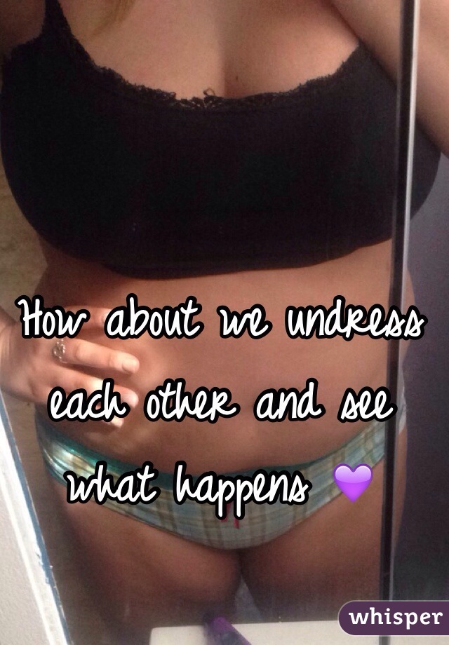 How about we undress each other and see what happens 💜