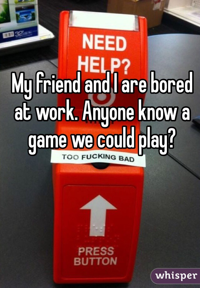 My friend and I are bored at work. Anyone know a game we could play?