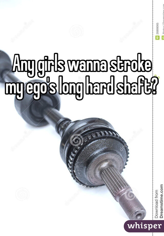 Any girls wanna stroke my ego's long hard shaft?