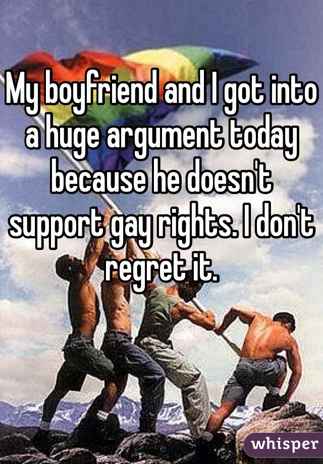 My boyfriend and I got into a huge argument today because he doesn't support gay rights. I don't regret it.