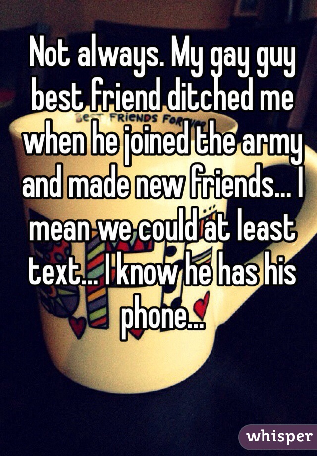 Not always. My gay guy best friend ditched me when he joined the army and made new friends... I mean we could at least text... I know he has his phone...