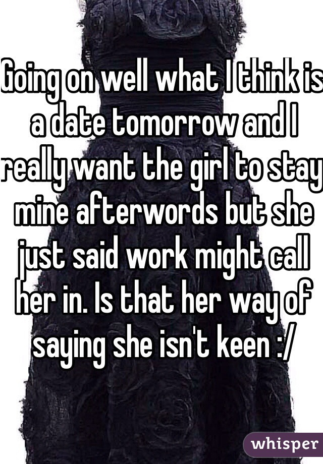 Going on well what I think is a date tomorrow and I really want the girl to stay mine afterwords but she just said work might call her in. Is that her way of saying she isn't keen :/