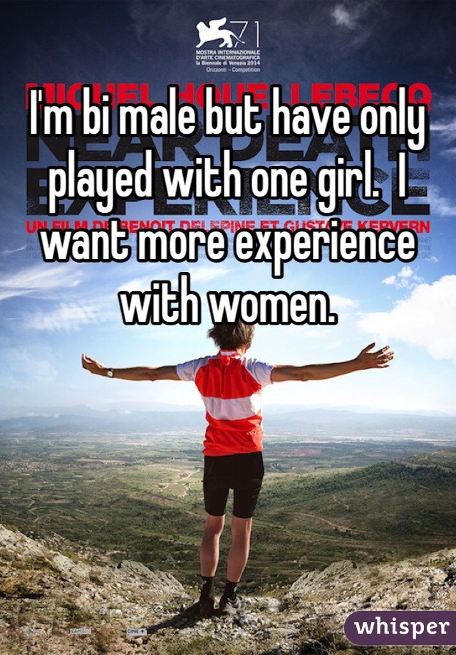 I'm bi male but have only played with one girl.  I want more experience
with women. 