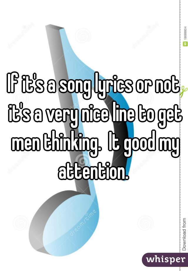 If it's a song lyrics or not it's a very nice line to get men thinking.  It good my attention. 