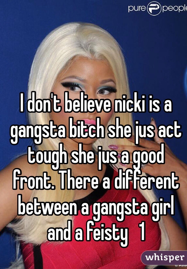 I don't believe nicki is a gangsta bitch she jus act tough she jus a good front. There a different between a gangsta girl and a feisty   1