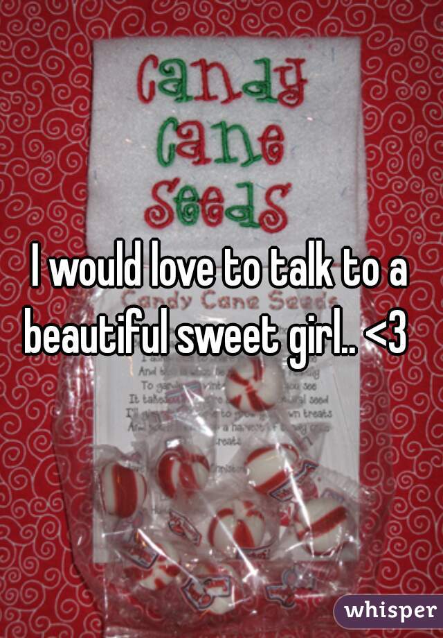 I would love to talk to a beautiful sweet girl.. <3  