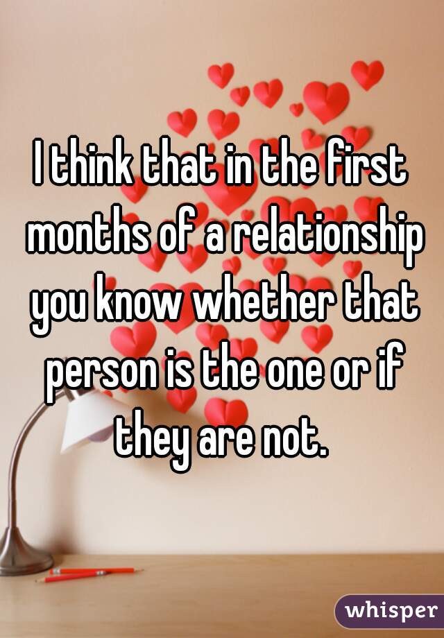 I think that in the first months of a relationship you know whether that person is the one or if they are not. 