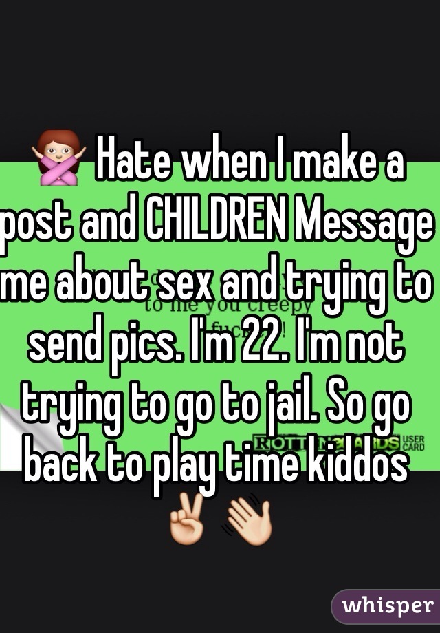 🙅 Hate when I make a post and CHILDREN Message me about sex and trying to send pics. I'm 22. I'm not trying to go to jail. So go back to play time kiddos ✌️👋