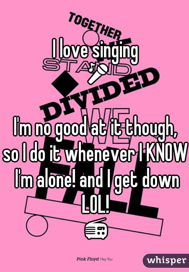 I love singing 🎤🎶
I'm no good at it though,
so I do it whenever I KNOW I'm alone! and I get down LOL! 
📻 