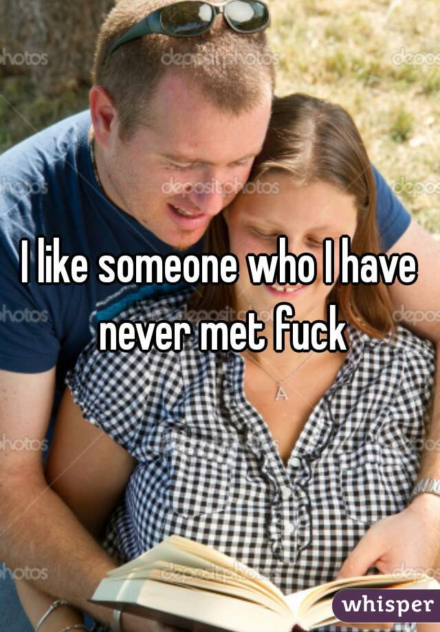 I like someone who I have never met fuck