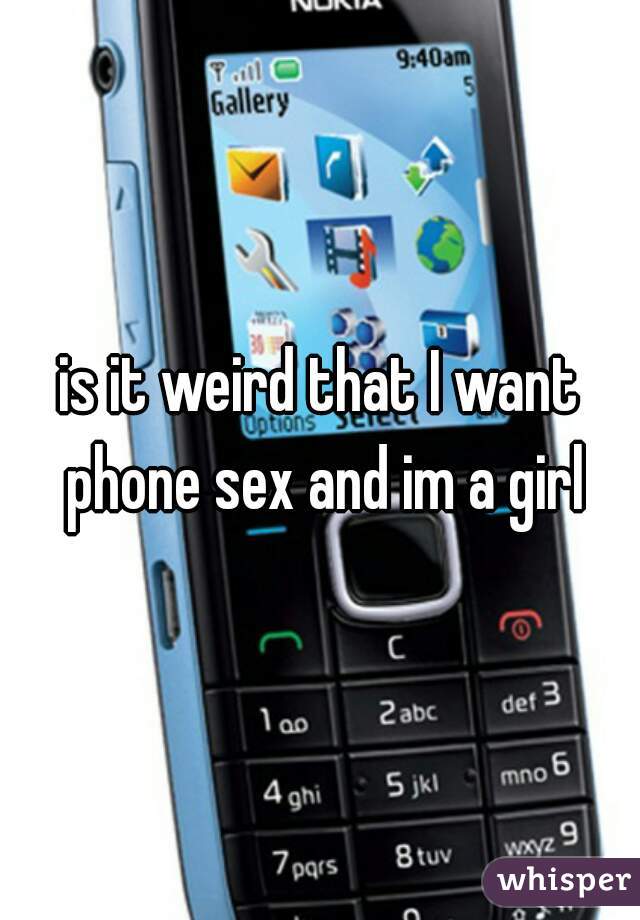 is it weird that I want phone sex and im a girl
