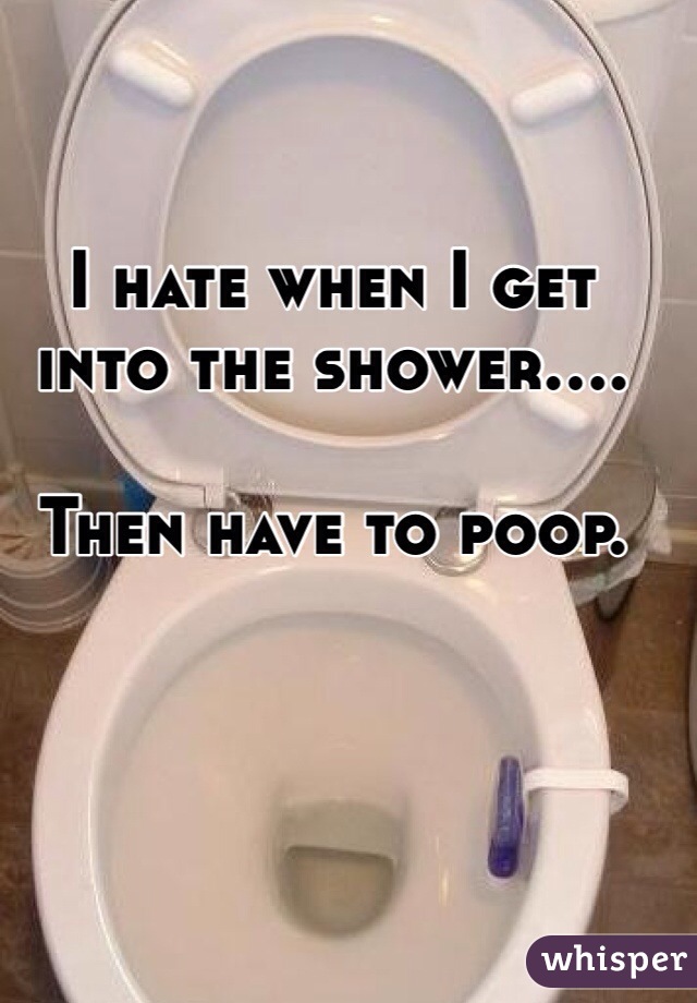 I hate when I get into the shower.... 

Then have to poop. 