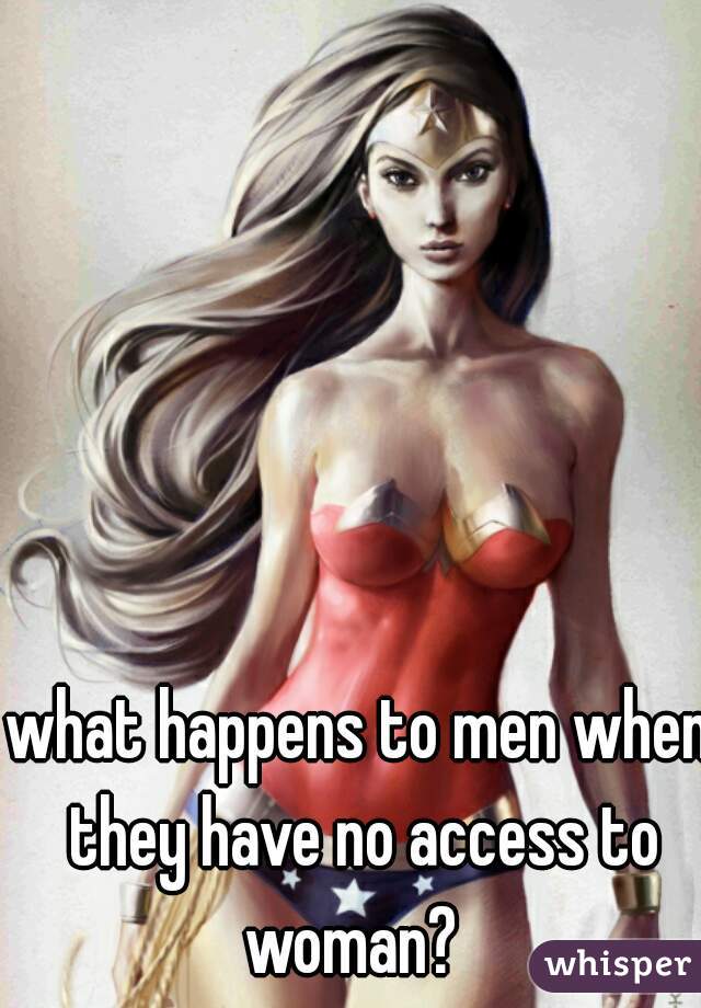 what happens to men when they have no access to woman?  