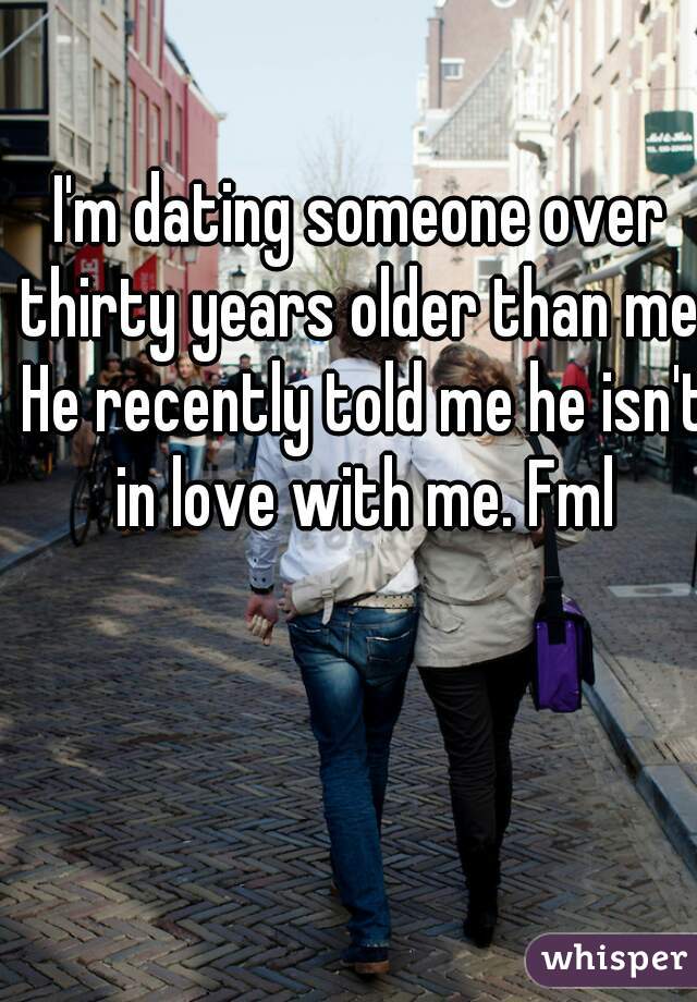 I'm dating someone over thirty years older than me. He recently told me he isn't in love with me. Fml