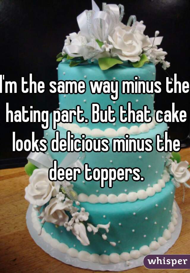 I'm the same way minus the hating part. But that cake looks delicious minus the deer toppers.