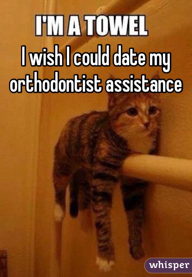 I wish I could date my orthodontist assistance  