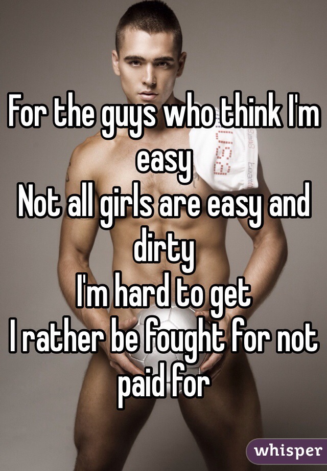 For the guys who think I'm easy 
Not all girls are easy and dirty 
I'm hard to get 
I rather be fought for not paid for 