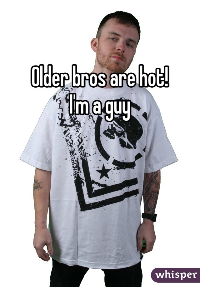 Older bros are hot!
I'm a guy