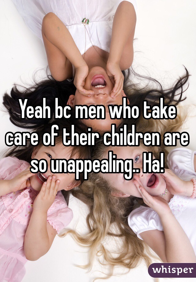 Yeah bc men who take care of their children are so unappealing.. Ha!