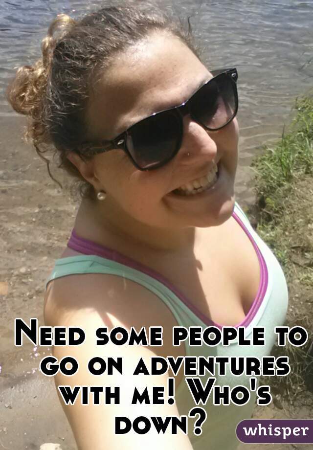 Need some people to go on adventures with me! Who's down? 