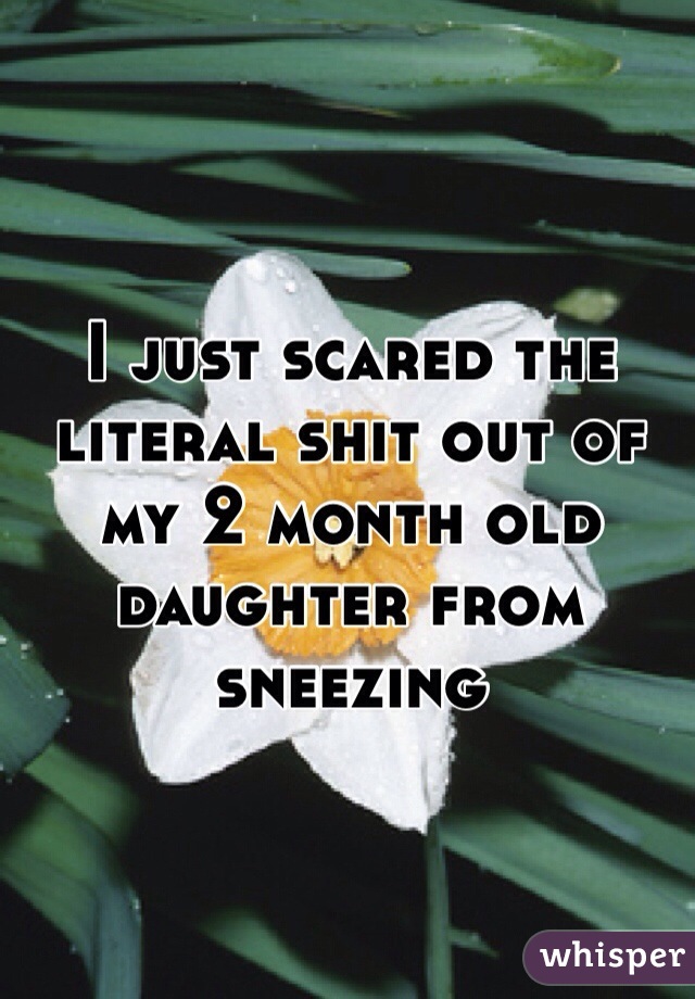 I just scared the literal shit out of my 2 month old daughter from sneezing 