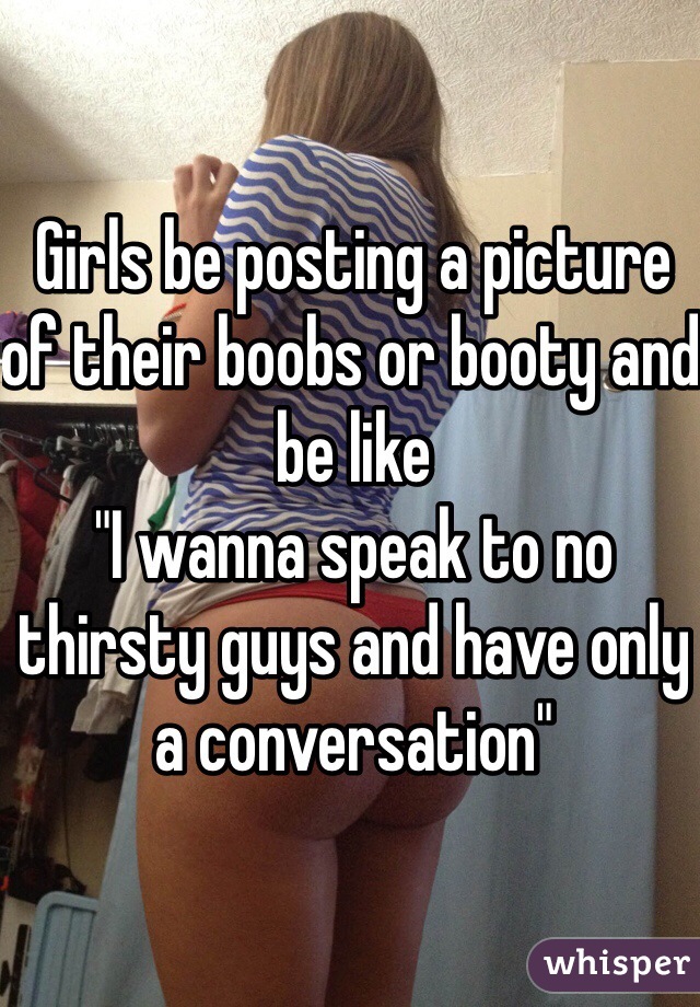 Girls be posting a picture of their boobs or booty and be like
"I wanna speak to no thirsty guys and have only a conversation"