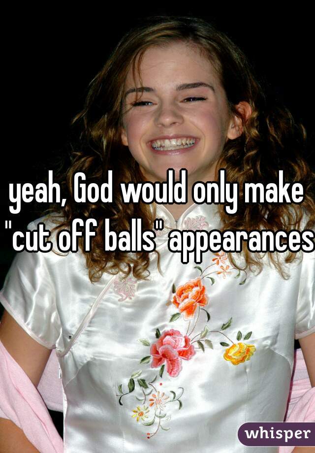 yeah, God would only make "cut off balls" appearances.