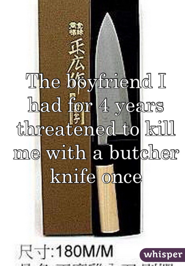 The boyfriend I had for 4 years threatened to kill me with a butcher knife once 