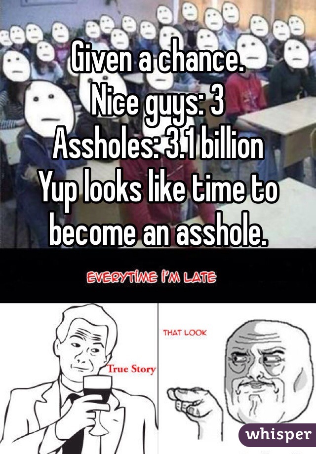 Given a chance. 
Nice guys: 3
Assholes: 3.1 billion
Yup looks like time to become an asshole. 