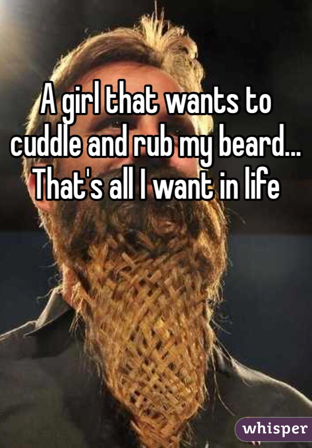 A girl that wants to cuddle and rub my beard... That's all I want in life 