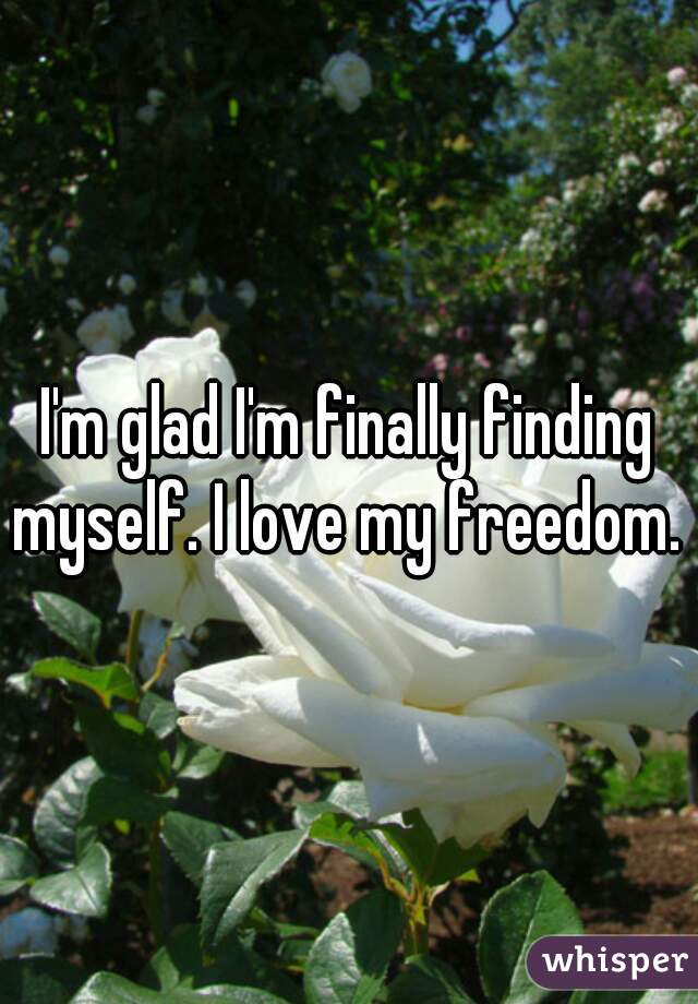 I'm glad I'm finally finding myself. I love my freedom. 