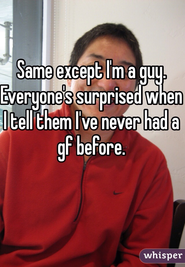 Same except I'm a guy. Everyone's surprised when I tell them I've never had a gf before. 