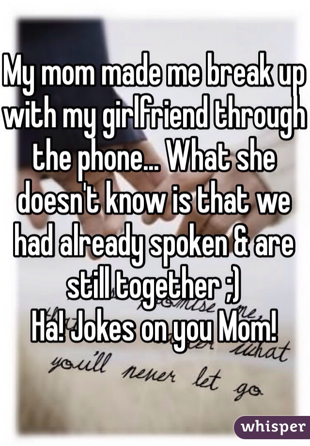 My mom made me break up with my girlfriend through the phone... What she doesn't know is that we had already spoken & are still together ;)
Ha! Jokes on you Mom!