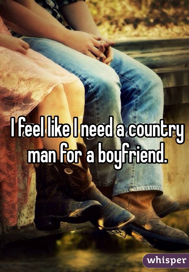 I feel like I need a country man for a boyfriend. 
