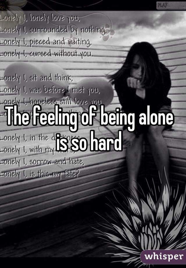 The feeling of being alone is so hard