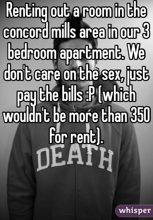 Renting out a room in the concord mills area in our 3 bedroom apartment. We don't care on the sex, just pay the bills :P (which wouldn't be more than 350 for rent). 