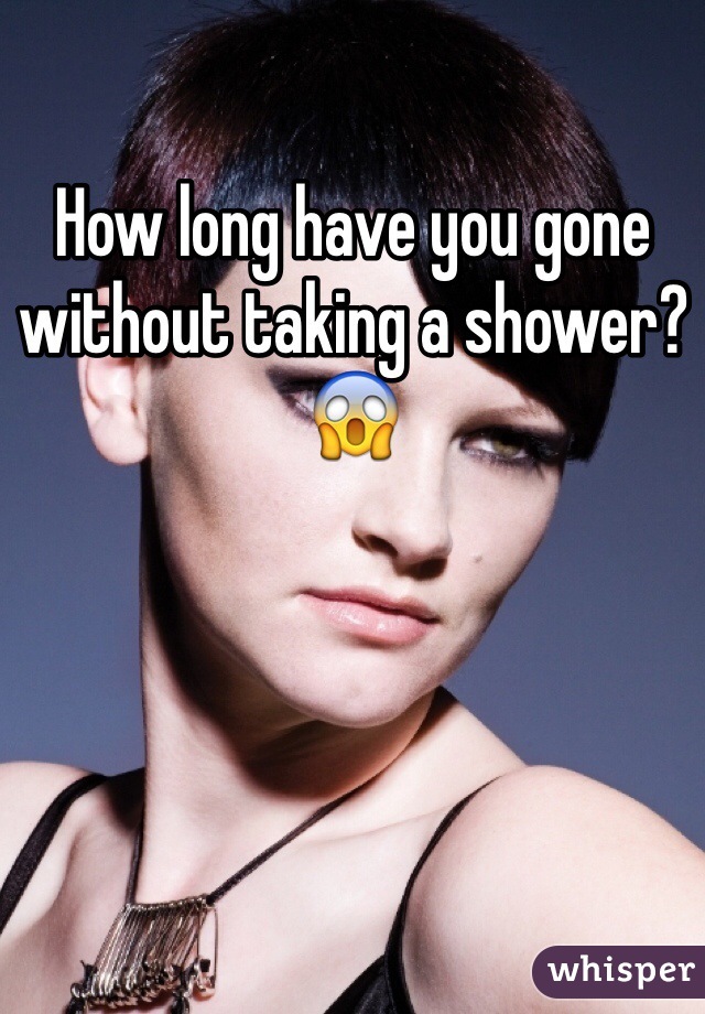 How long have you gone without taking a shower? 
😱