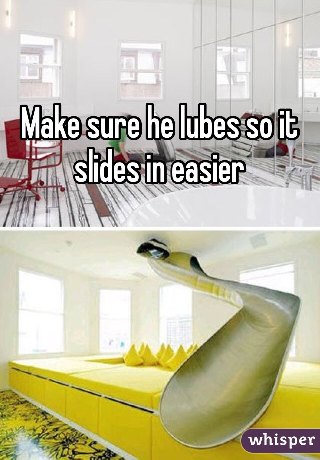 Make sure he lubes so it slides in easier