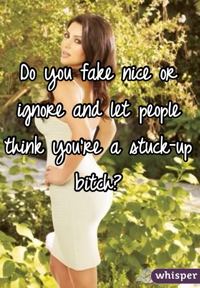 Do you fake nice or ignore and let people think you're a stuck-up bitch?