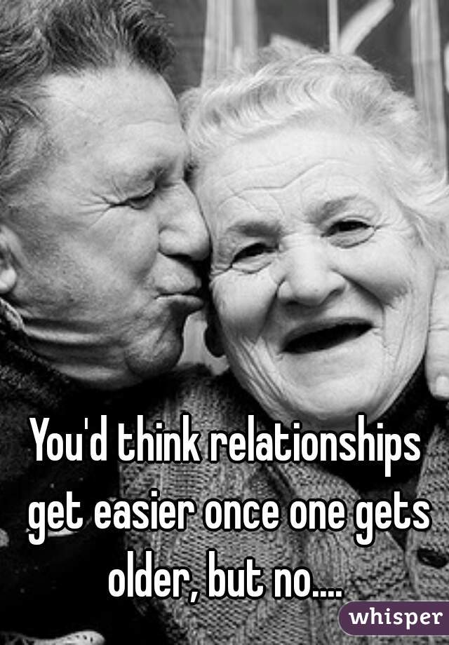 You'd think relationships get easier once one gets older, but no.... 