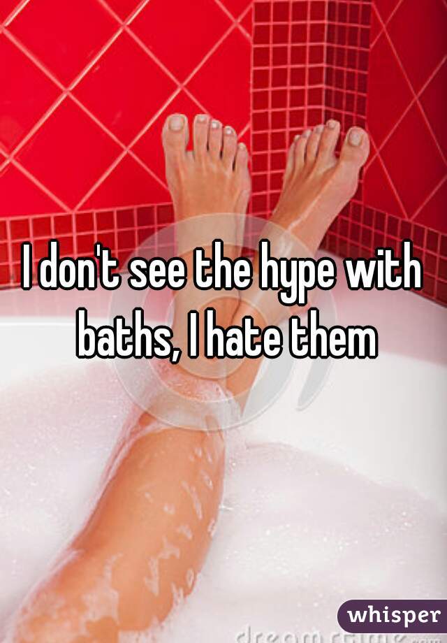 I don't see the hype with baths, I hate them