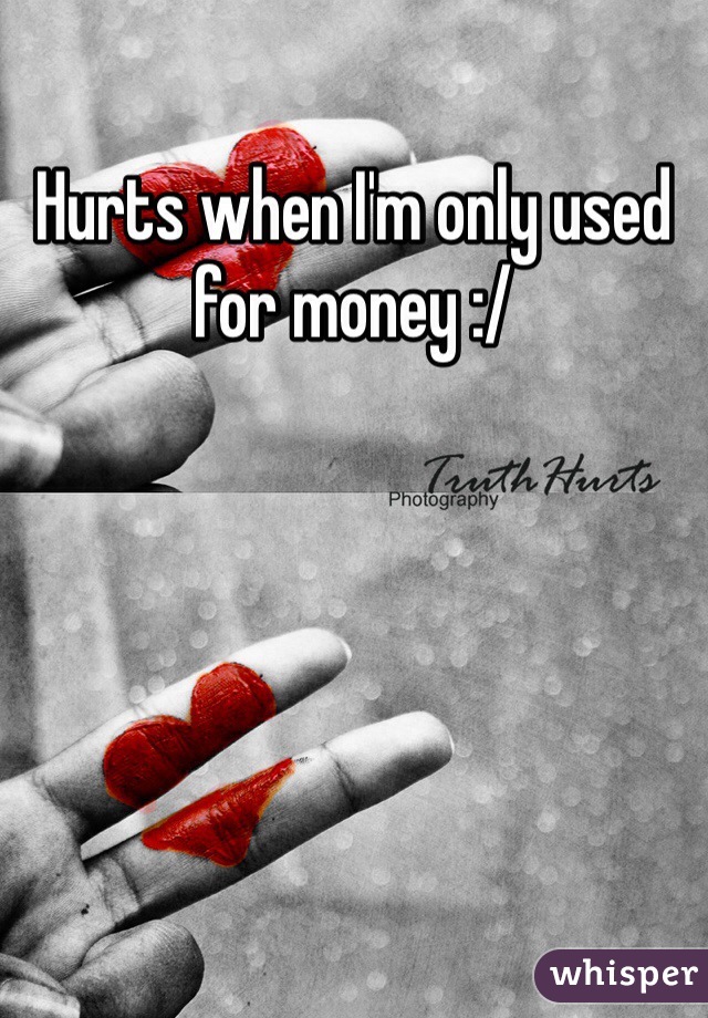 Hurts when I'm only used for money :/