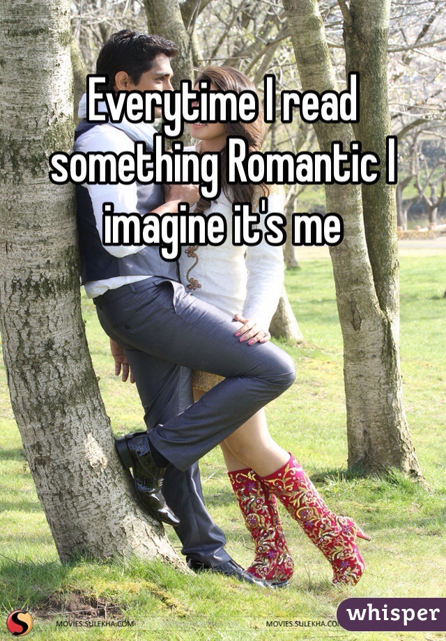 Everytime I read something Romantic I imagine it's me