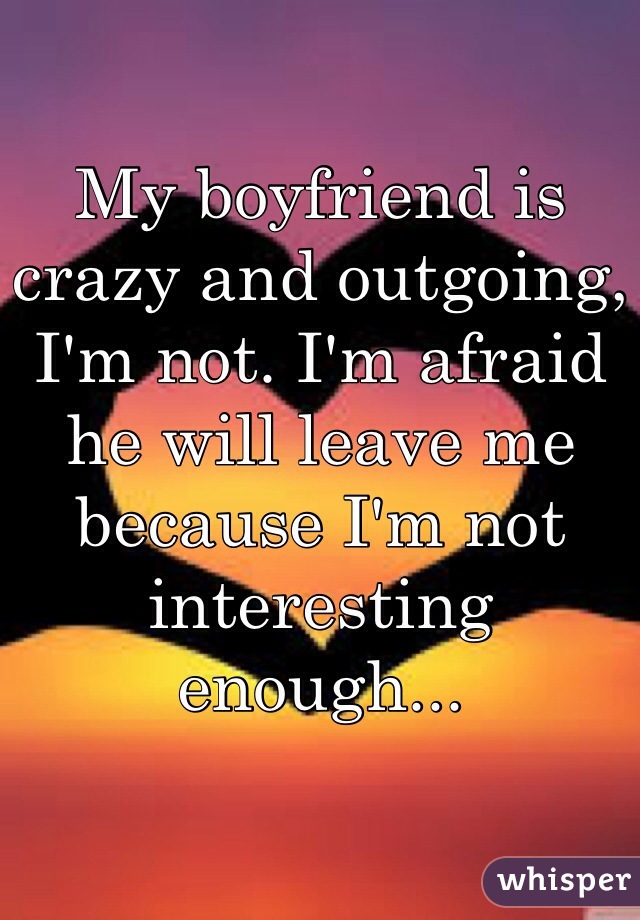 My boyfriend is crazy and outgoing, I'm not. I'm afraid he will leave me because I'm not interesting enough...