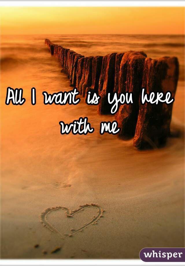 All I want is you here with me 